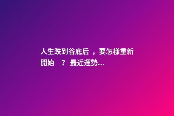 人生跌到谷底后，要怎樣重新開始？ 最近運勢差到最低點，怎么化解？-第1張-觀點-玄機派